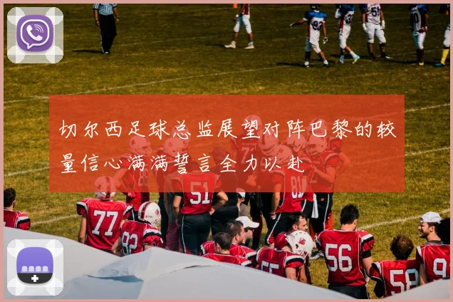 切尔西足球总监展望对阵巴黎的较量信心满满誓言全力以赴