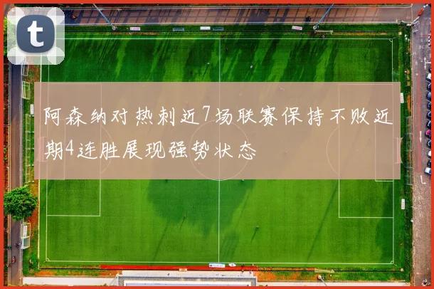 阿森纳对热刺近7场联赛保持不败近期4连胜展现强势状态
