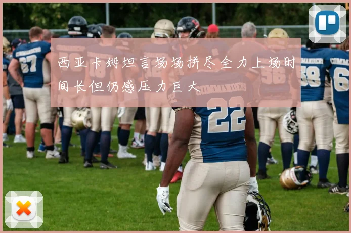 西亚卡姆坦言场场拼尽全力上场时间长但仍感压力巨大