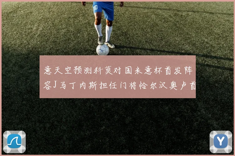 意天空预测科莫对国米意杯首发阵容J马丁内斯担任门将恰尔汉奥卢首发出战