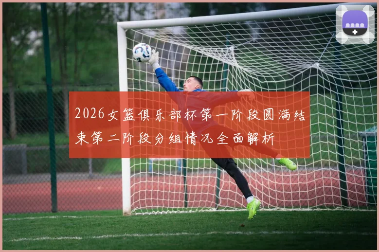 2026女篮俱乐部杯第一阶段圆满结束第二阶段分组情况全面解析