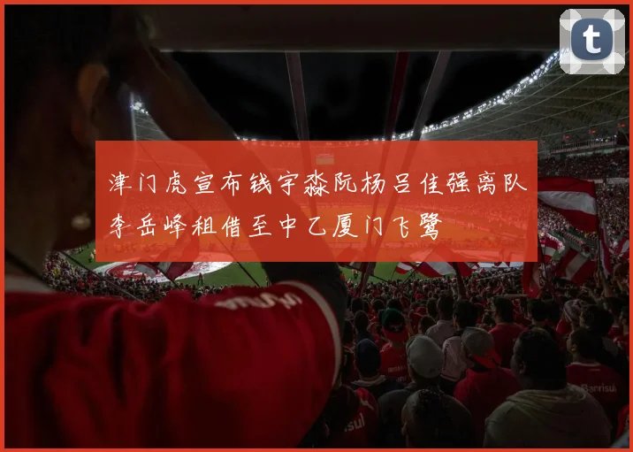 津门虎宣布钱宇淼阮杨吕佳强离队李岳峰租借至中乙厦门飞鹭