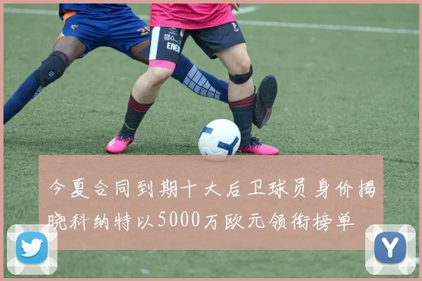 今夏合同到期十大后卫球员身价揭晓科纳特以5000万欧元领衔榜单