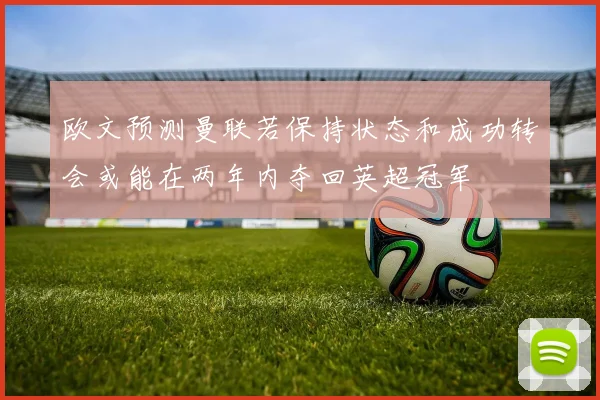 欧文预测曼联若保持状态和成功转会或能在两年内夺回英超冠军