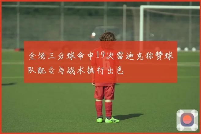 全场三分球命中19次雷迪克称赞球队配合与战术执行出色