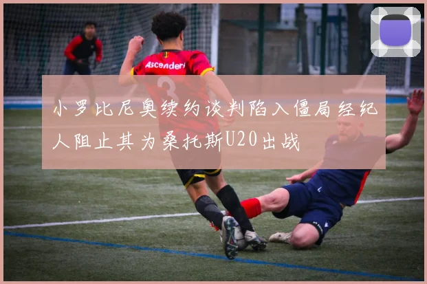 小罗比尼奥续约谈判陷入僵局经纪人阻止其为桑托斯U20出战
