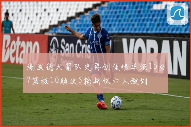 谢泼德火箭队史再创佳绩单场15分7篮板10助攻5抢断仅六人做到