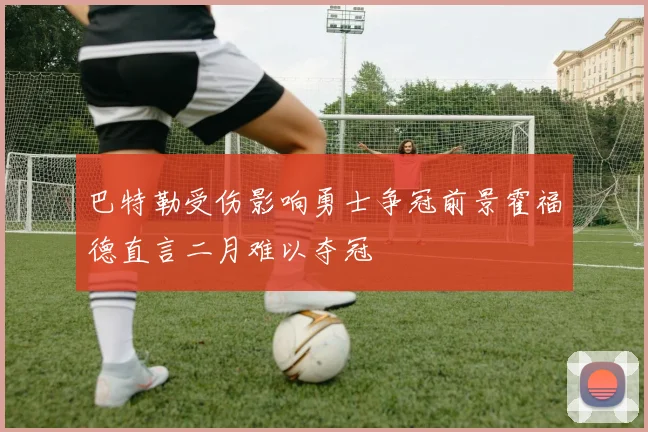 巴特勒受伤影响勇士争冠前景霍福德直言二月难以夺冠